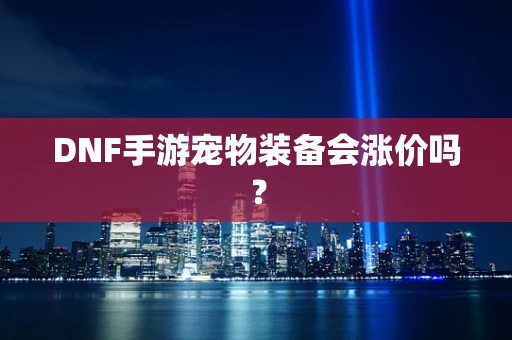 DNF手游宠物装备会涨价吗？