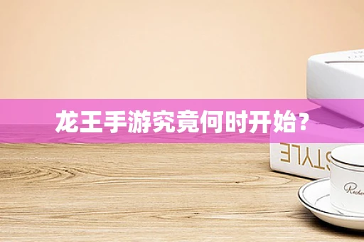 龙王手游究竟何时开始？