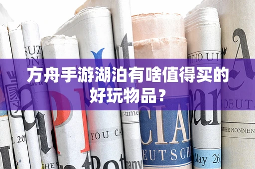 方舟手游湖泊有啥值得买的好玩物品？