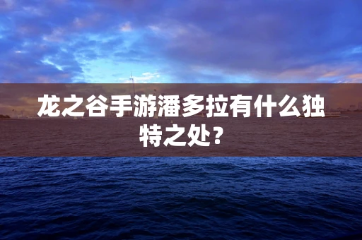 龙之谷手游潘多拉有什么独特之处？