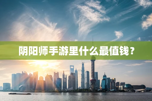 阴阳师手游里什么最值钱？