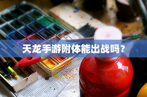 天龙手游附体能出战吗？