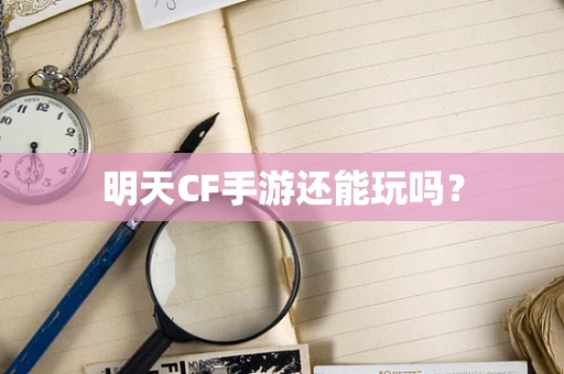 明天CF手游还能玩吗？