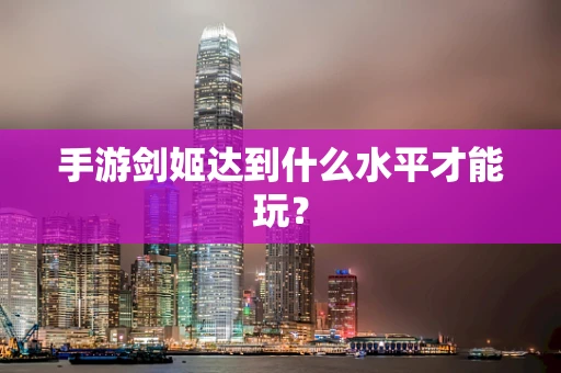 手游剑姬达到什么水平才能玩？
