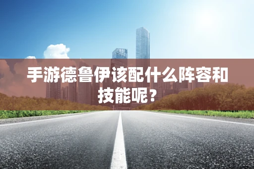 手游德鲁伊该配什么阵容和技能呢？