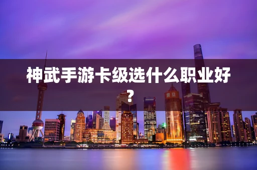 神武手游卡级选什么职业好？