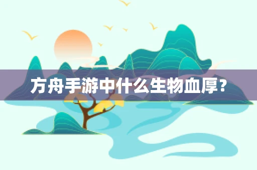 方舟手游中什么生物血厚？