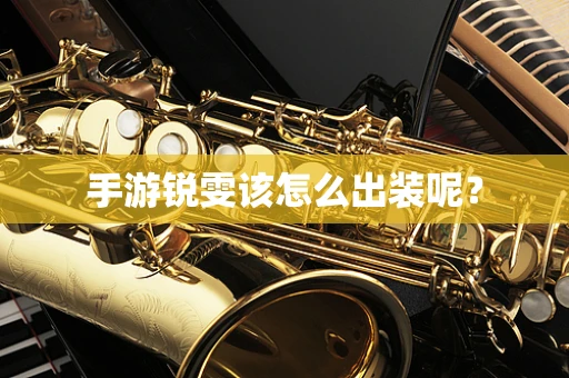 手游锐雯该怎么出装呢？