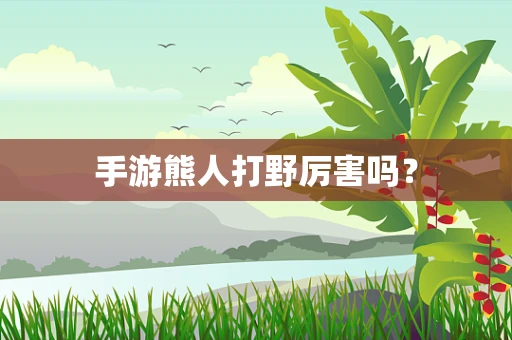手游熊人打野厉害吗？
