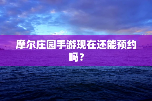 摩尔庄园手游现在还能预约吗？
