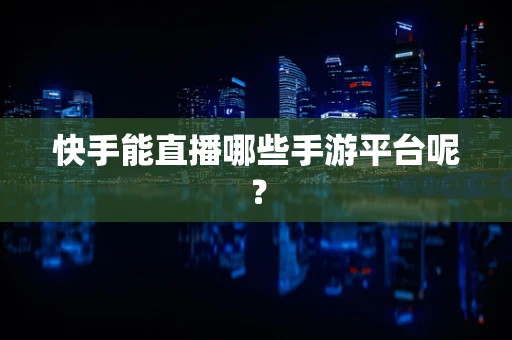 快手能直播哪些手游平台呢？