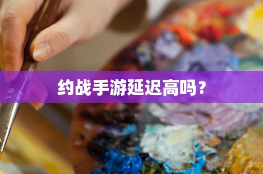 约战手游延迟高吗？