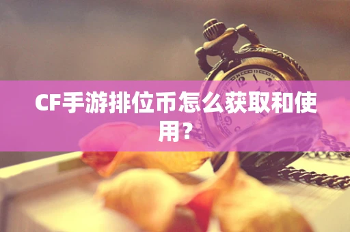 CF手游排位币怎么获取和使用？
