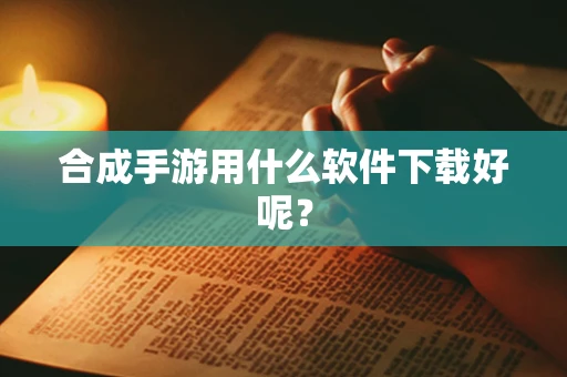 合成手游用什么软件下载好呢？