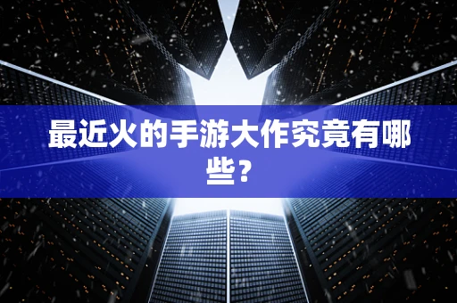 最近火的手游大作究竟有哪些？
