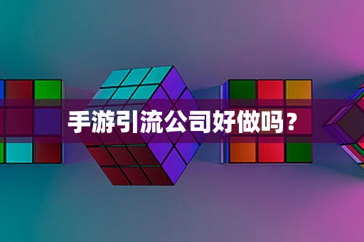 手游引流公司好做吗？