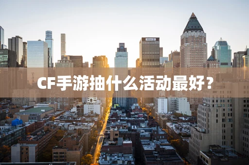 CF手游抽什么活动最好？
