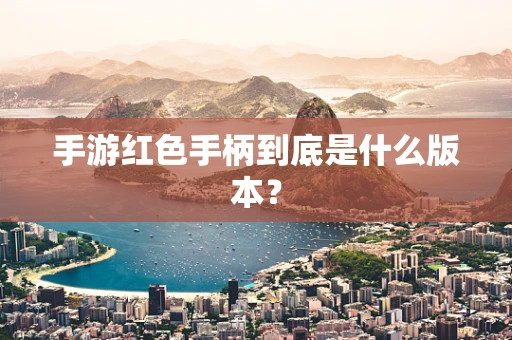手游红色手柄到底是什么版本？