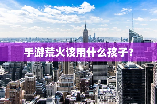 手游荒火该用什么孩子？