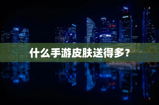 什么手游皮肤送得多？