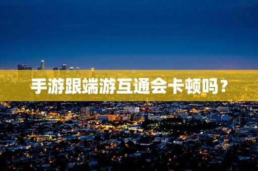 手游跟端游互通会卡顿吗？