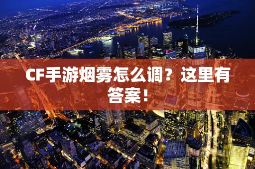 CF手游烟雾怎么调？这里有答案！