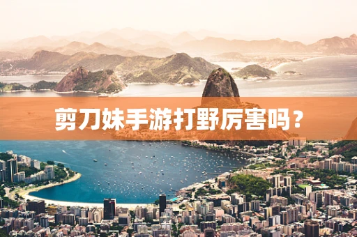剪刀妹手游打野厉害吗？
