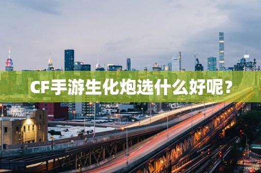 CF手游生化炮选什么好呢？