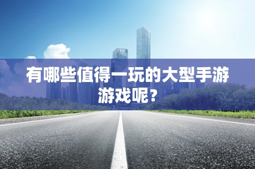 有哪些值得一玩的大型手游游戏呢？