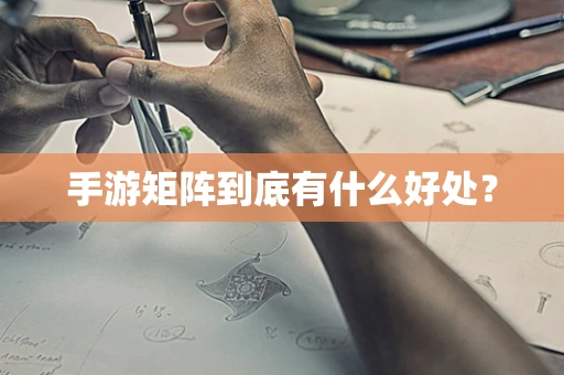 手游矩阵到底有什么好处？
