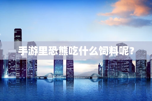 手游里恐熊吃什么饲料呢？