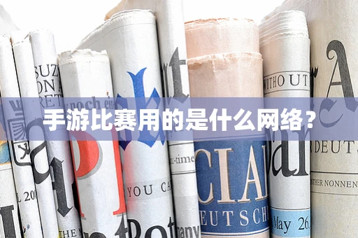 手游比赛用的是什么网络？