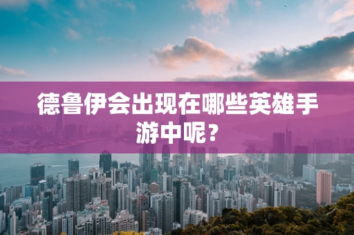 德鲁伊会出现在哪些英雄手游中呢？
