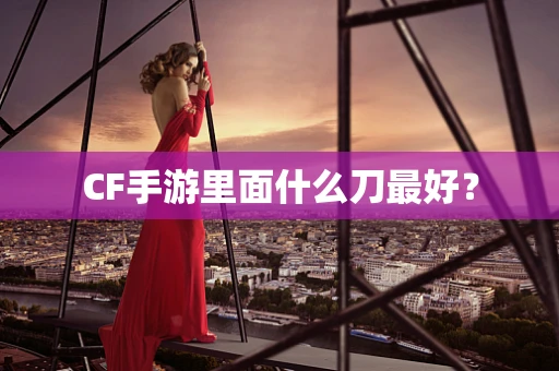 CF手游里面什么刀最好？