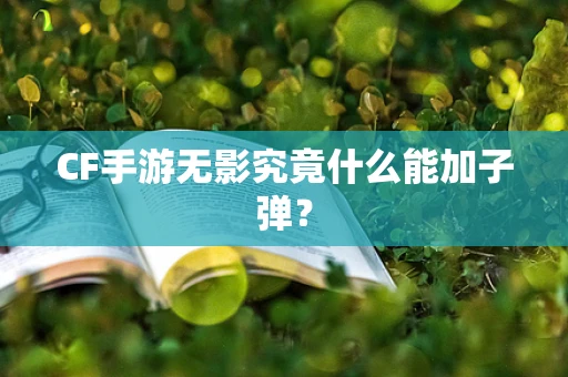 CF手游无影究竟什么能加子弹？