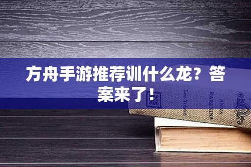 方舟手游推荐训什么龙？答案来了！