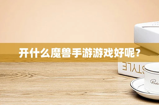 开什么魔兽手游游戏好呢？