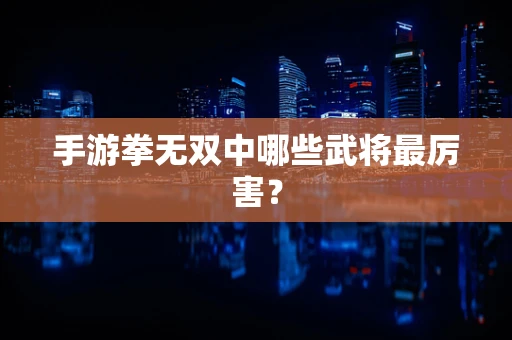 手游拳无双中哪些武将最厉害？