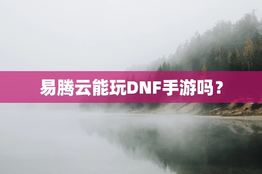 易腾云能玩DNF手游吗？
