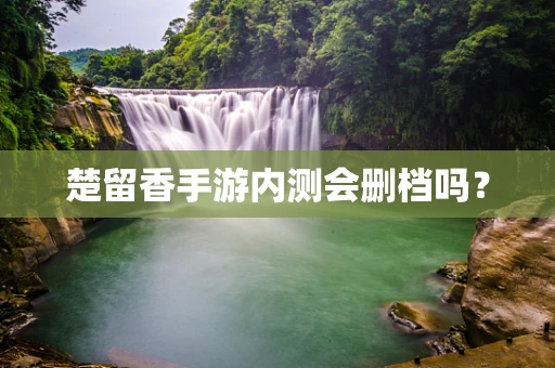 楚留香手游内测会删档吗？