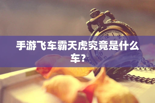 手游飞车霸天虎究竟是什么车？