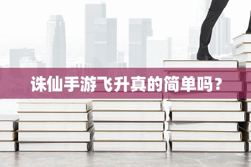 诛仙手游飞升真的简单吗？