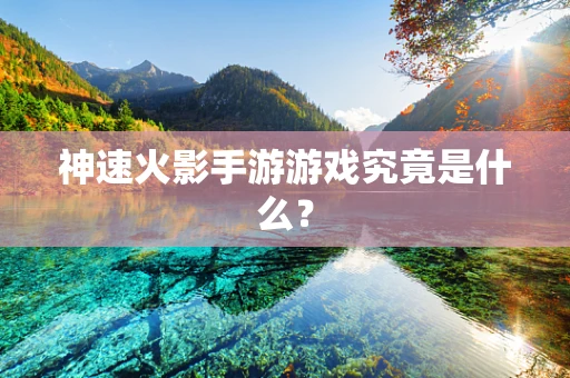 神速火影手游游戏究竟是什么？