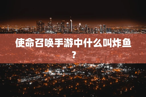 使命召唤手游中什么叫炸鱼？