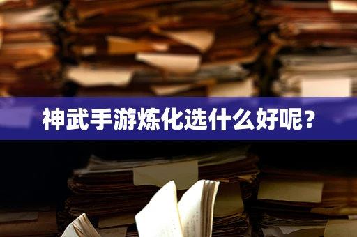 神武手游炼化选什么好呢？