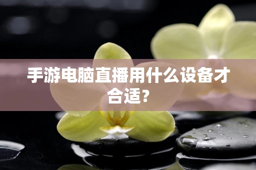 手游电脑直播用什么设备才合适？