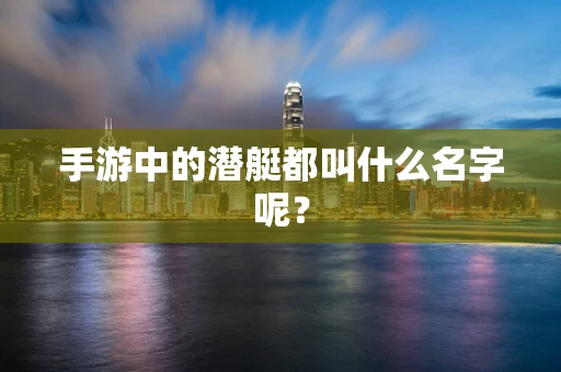 手游中的潜艇都叫什么名字呢？