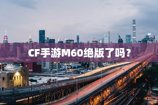 CF手游M60绝版了吗？