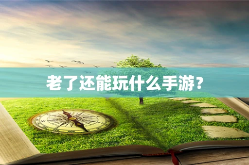 老了还能玩什么手游？