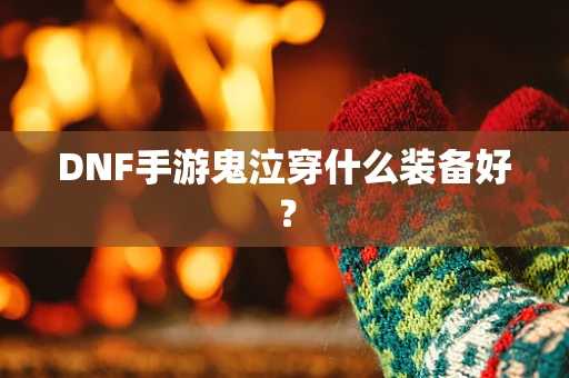 DNF手游鬼泣穿什么装备好？